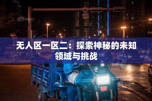 无人区一区二：探索神秘的未知领域与挑战