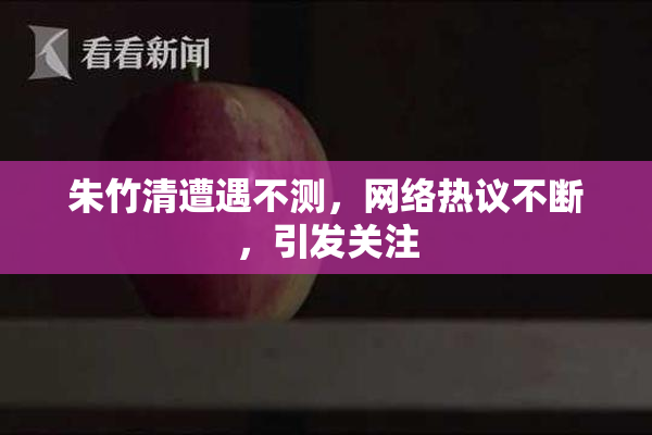 朱竹清遭遇不测，网络热议不断，引发关注
