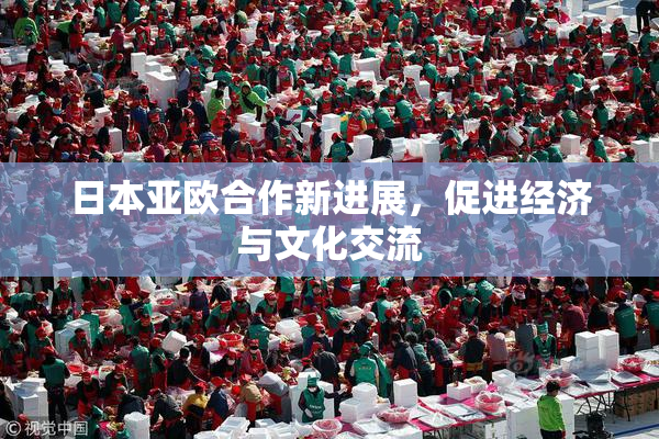 日本亚欧合作新进展，促进经济与文化交流