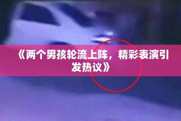 《两个男孩轮流上阵，精彩表演引发热议》