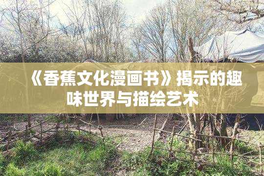 《香蕉文化漫画书》揭示的趣味世界与描绘艺术