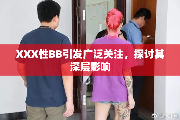 XXX性BB引发广泛关注，探讨其深层影响