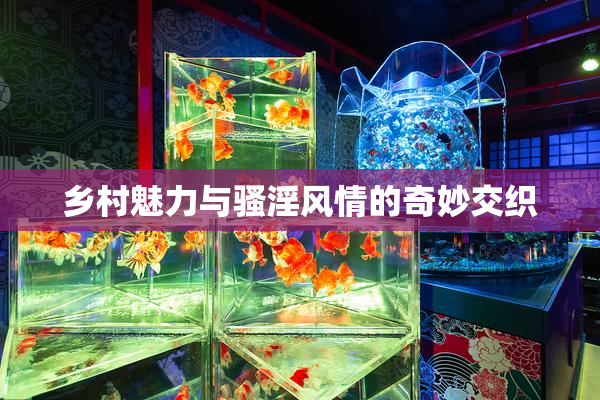 乡村魅力与骚淫风情的奇妙交织