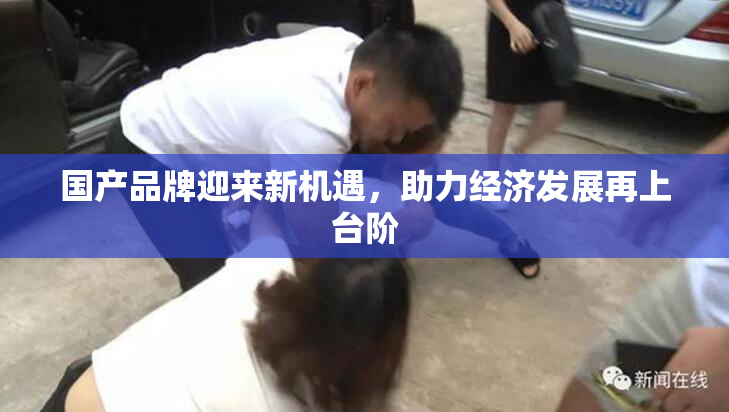 国产品牌迎来新机遇，助力经济发展再上台阶