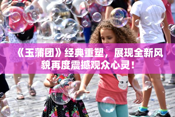 《玉蒲团》经典重塑，展现全新风貌再度震撼观众心灵！