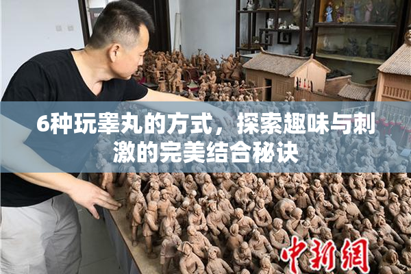 6种玩睾丸的方式，探索趣味与刺激的完美结合秘诀