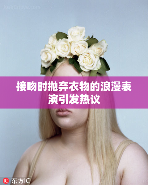 接吻时抛弃衣物的浪漫表演引发热议