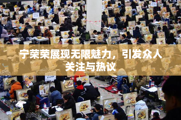 宁荣荣展现无限魅力，引发众人关注与热议