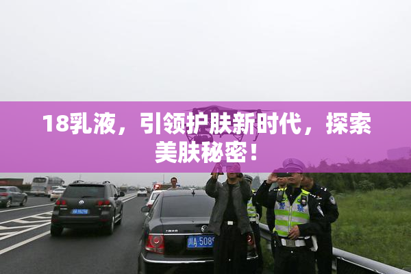 18乳液，引领护肤新时代，探索美肤秘密！