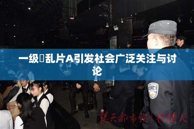 一级婬乱片A引发社会广泛关注与讨论
