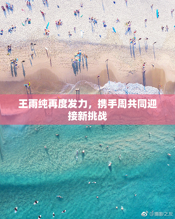 王雨纯再度发力，携手周共同迎接新挑战