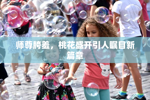 师尊胯羞，桃花盛开引人瞩目新篇章