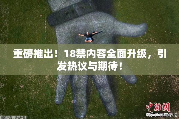 重磅推出！18禁内容全面升级，引发热议与期待！