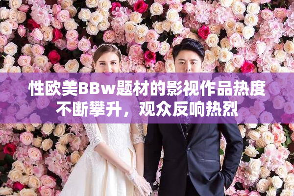 性欧美BBw题材的影视作品热度不断攀升，观众反响热烈