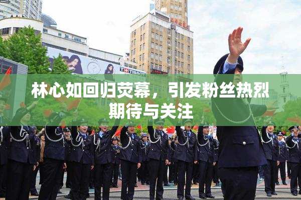 林心如回归荧幕，引发粉丝热烈期待与关注