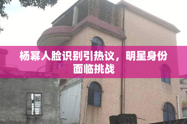 杨幂人脸识别引热议，明星身份面临挑战