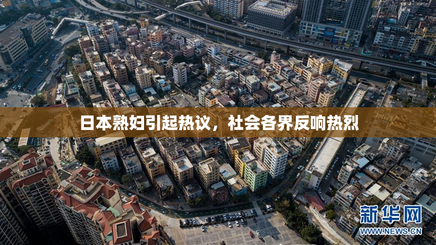 日本熟妇引起热议，社会各界反响热烈
