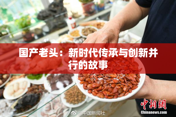国产老头：新时代传承与创新并行的故事