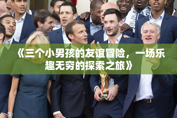 《三个小男孩的友谊冒险，一场乐趣无穷的探索之旅》