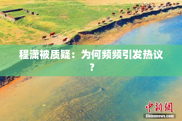 程潇被质疑：为何频频引发热议？