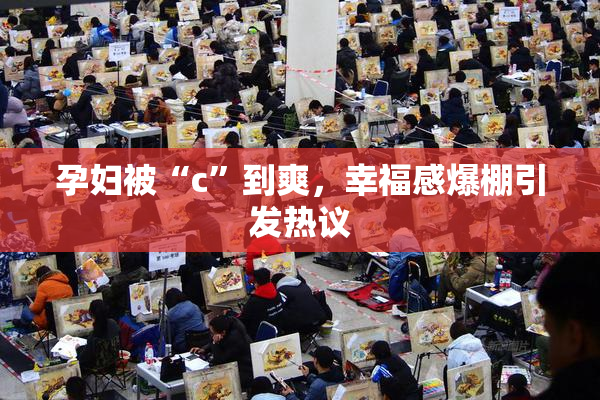 孕妇被“c”到爽，幸福感爆棚引发热议