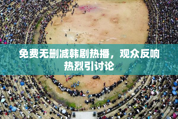免费无删减韩剧热播，观众反响热烈引讨论