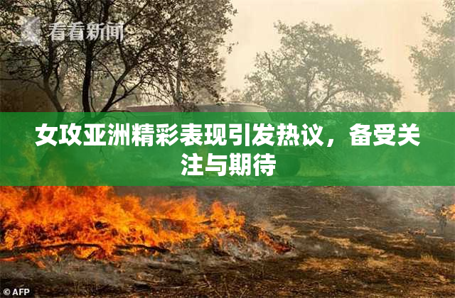 女攻亚洲精彩表现引发热议，备受关注与期待