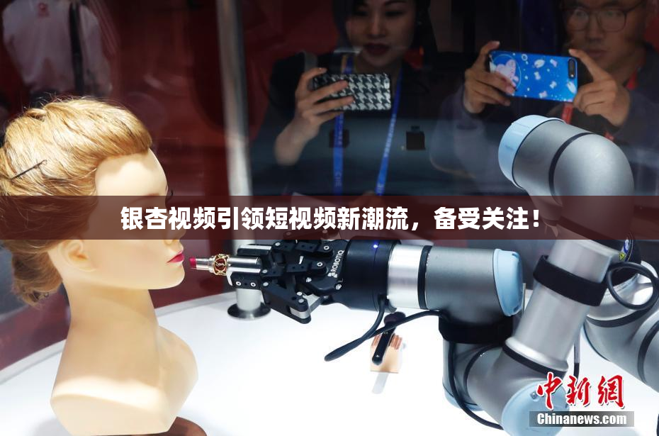 银杏视频引领短视频新潮流，备受关注！