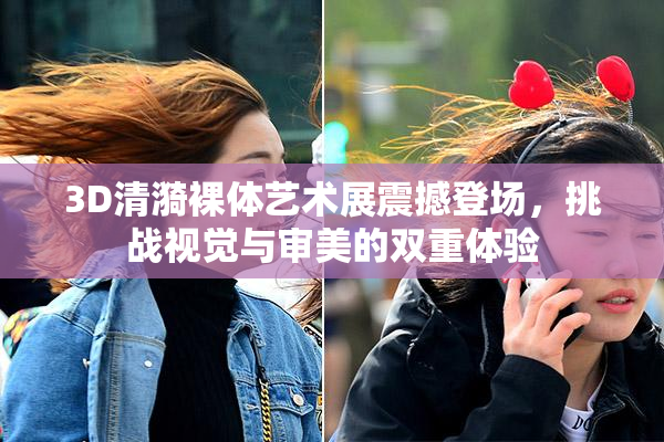 3D清漪裸体艺术展震撼登场，挑战视觉与审美的双重体验