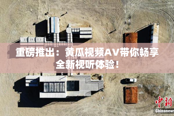 重磅推出：黄瓜视频AV带你畅享全新视听体验！