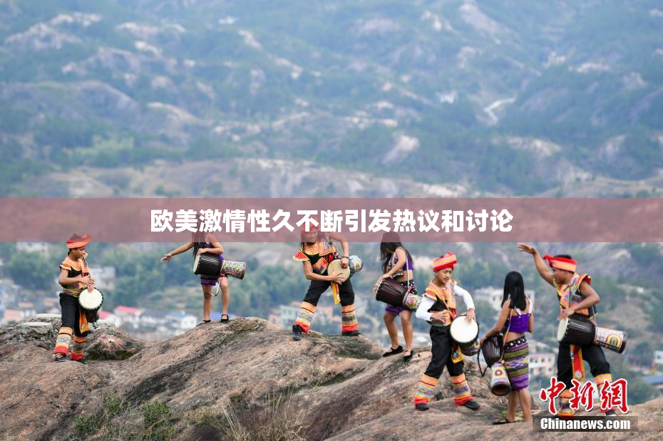 欧美激情性久不断引发热议和讨论