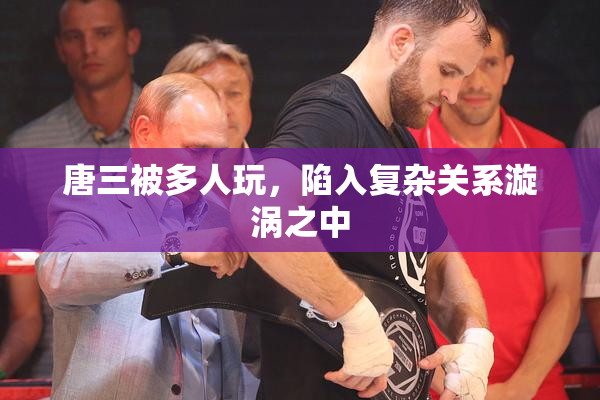 唐三被多人玩，陷入复杂关系漩涡之中