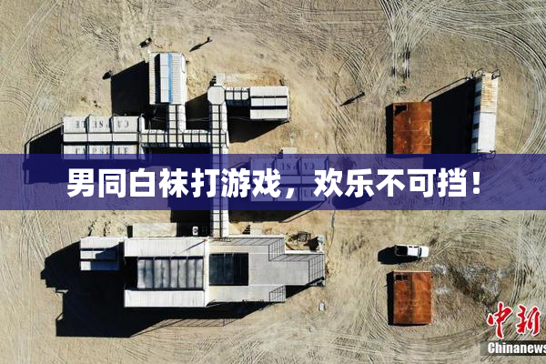 男同白袜打游戏，欢乐不可挡！