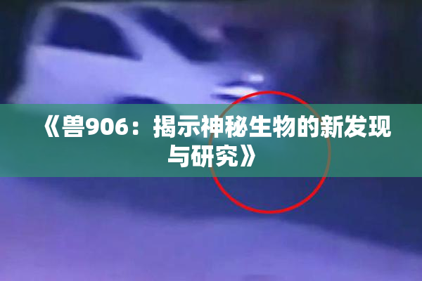 《兽906：揭示神秘生物的新发现与研究》