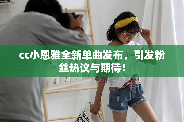 cc小恩雅全新单曲发布，引发粉丝热议与期待！