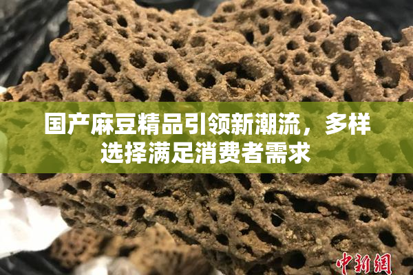 国产麻豆精品引领新潮流，多样选择满足消费者需求