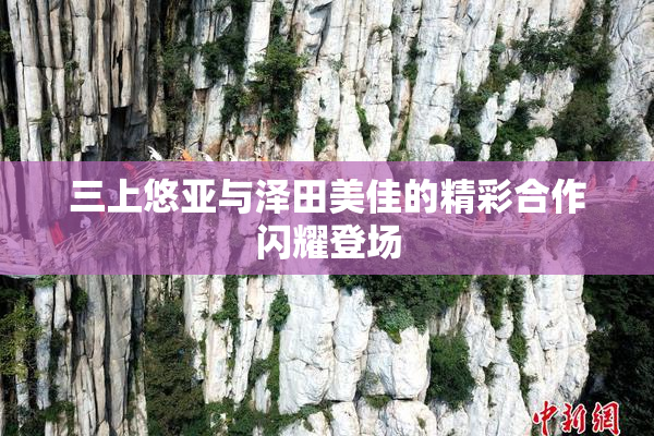 三上悠亚与泽田美佳的精彩合作闪耀登场