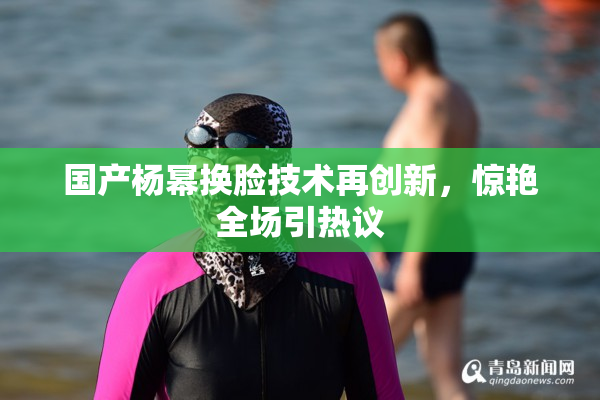 国产杨幂换脸技术再创新，惊艳全场引热议