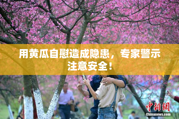 用黄瓜自慰造成隐患，专家警示注意安全！