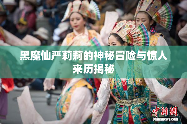 黑魔仙严莉莉的神秘冒险与惊人来历揭秘