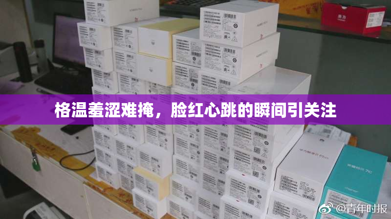 格温羞涩难掩，脸红心跳的瞬间引关注