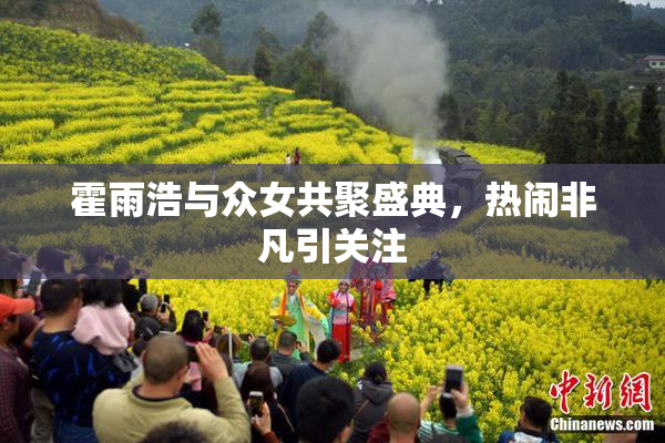 霍雨浩与众女共聚盛典，热闹非凡引关注