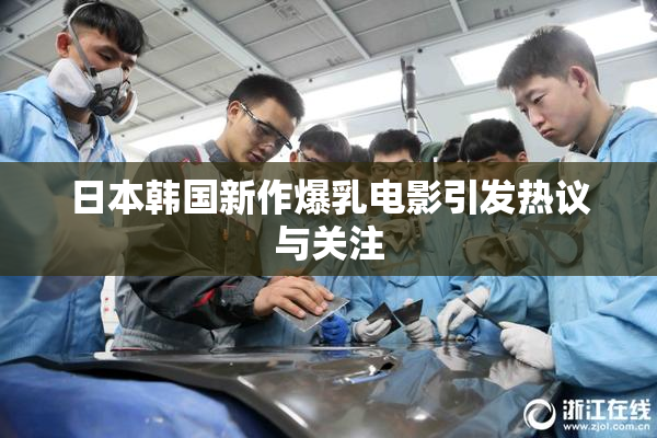 日本韩国新作爆乳电影引发热议与关注