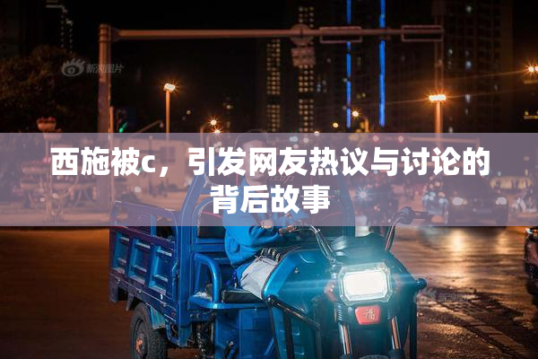 西施被c，引发网友热议与讨论的背后故事