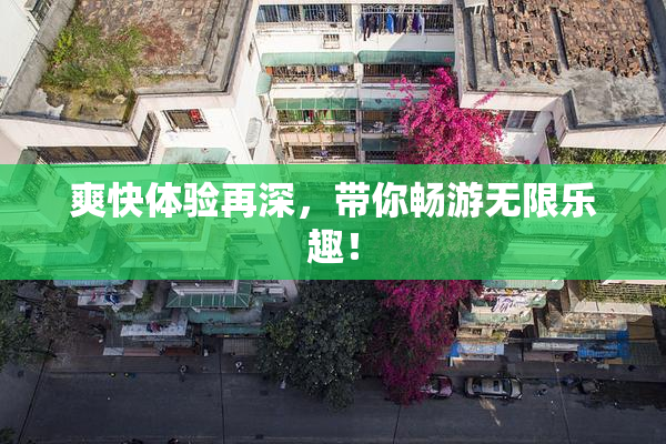 爽快体验再深，带你畅游无限乐趣！