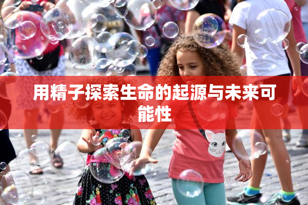 用精子探索生命的起源与未来可能性