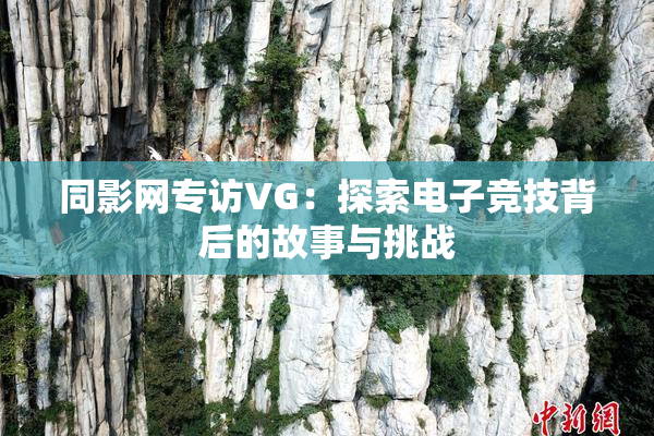 同影网专访VG：探索电子竞技背后的故事与挑战