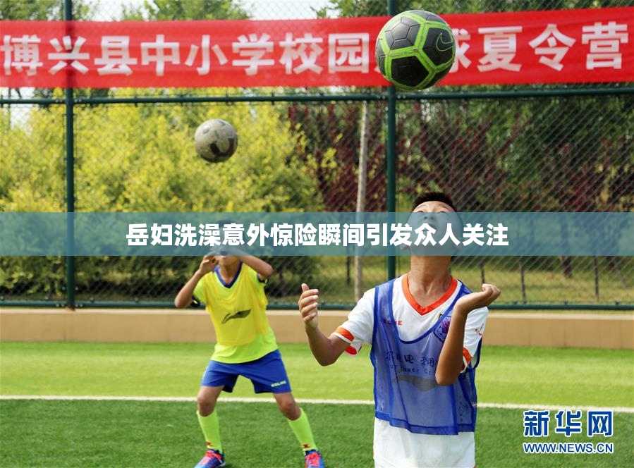 岳妇洗澡意外惊险瞬间引发众人关注