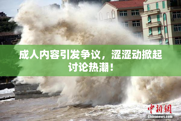 成人内容引发争议，涩涩动掀起讨论热潮！