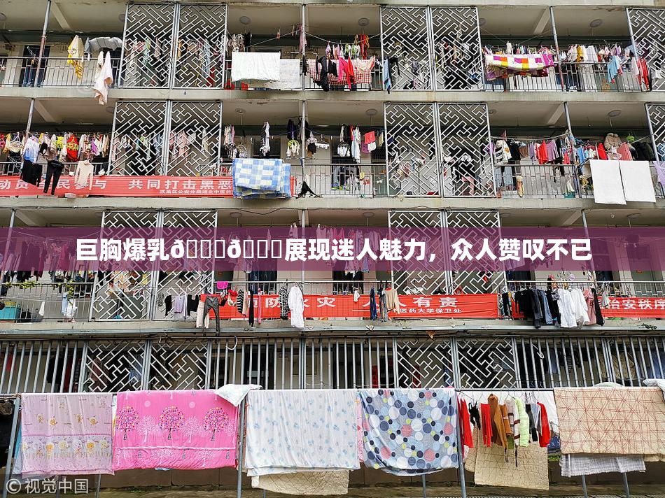 巨胸爆乳🔞🔞展现迷人魅力，众人赞叹不已
